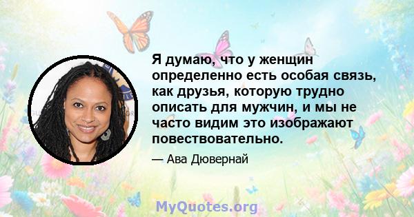 Я думаю, что у женщин определенно есть особая связь, как друзья, которую трудно описать для мужчин, и мы не часто видим это изображают повествовательно.