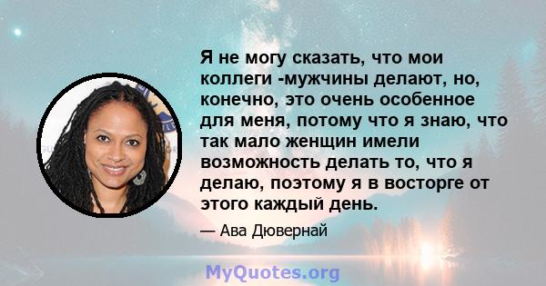 Я не могу сказать, что мои коллеги -мужчины делают, но, конечно, это очень особенное для меня, потому что я знаю, что так мало женщин имели возможность делать то, что я делаю, поэтому я в восторге от этого каждый день.