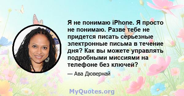 Я не понимаю iPhone. Я просто не понимаю. Разве тебе не придется писать серьезные электронные письма в течение дня? Как вы можете управлять подробными миссиями на телефоне без ключей?