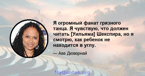 Я огромный фанат грязного танца. Я чувствую, что должен читать [Уильяма] Шекспира, но я смотрю, как ребенок не находится в углу.