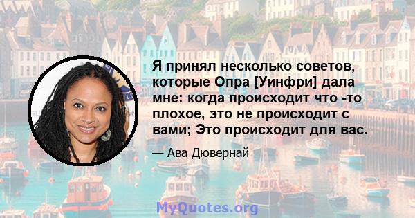 Я принял несколько советов, которые Опра [Уинфри] дала мне: когда происходит что -то плохое, это не происходит с вами; Это происходит для вас.