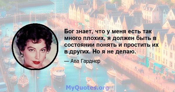 Бог знает, что у меня есть так много плохих, я должен быть в состоянии понять и простить их в других. Но я не делаю.