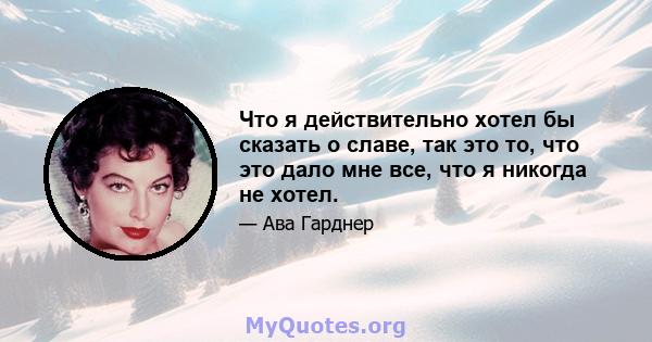 Что я действительно хотел бы сказать о славе, так это то, что это дало мне все, что я никогда не хотел.