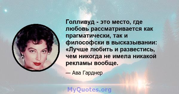 Голливуд - это место, где любовь рассматривается как прагматически, так и философски в высказывании: «Лучше любить и развестись, чем никогда не имела никакой рекламы вообще.