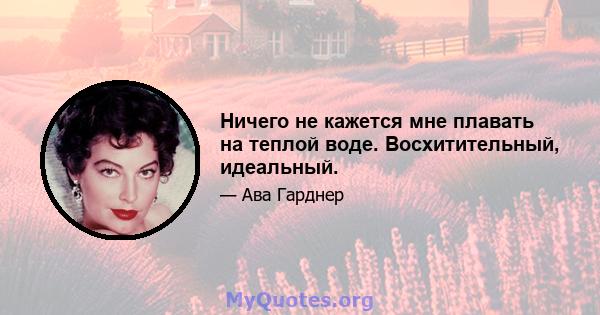 Ничего не кажется мне плавать на теплой воде. Восхитительный, идеальный.