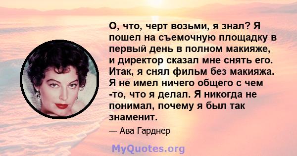 О, что, черт возьми, я знал? Я пошел на съемочную площадку в первый день в полном макияже, и директор сказал мне снять его. Итак, я снял фильм без макияжа. Я не имел ничего общего с чем -то, что я делал. Я никогда не