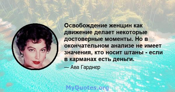 Освобождение женщин как движение делает некоторые достоверные моменты. Но в окончательном анализе не имеет значения, кто носит штаны - если в карманах есть деньги.