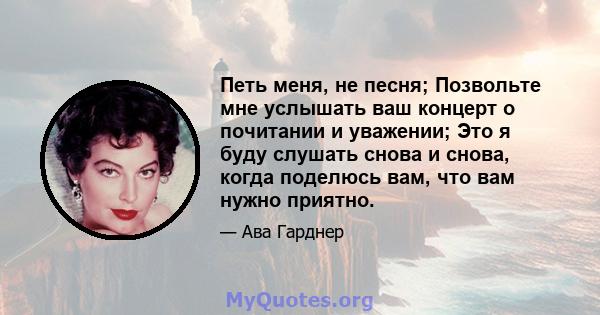 Петь меня, не песня; Позвольте мне услышать ваш концерт о почитании и уважении; Это я буду слушать снова и снова, когда поделюсь вам, что вам нужно приятно.