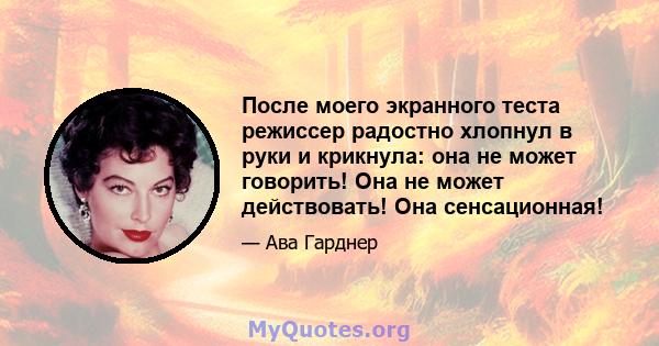 После моего экранного теста режиссер радостно хлопнул в руки и крикнула: она не может говорить! Она не может действовать! Она сенсационная!