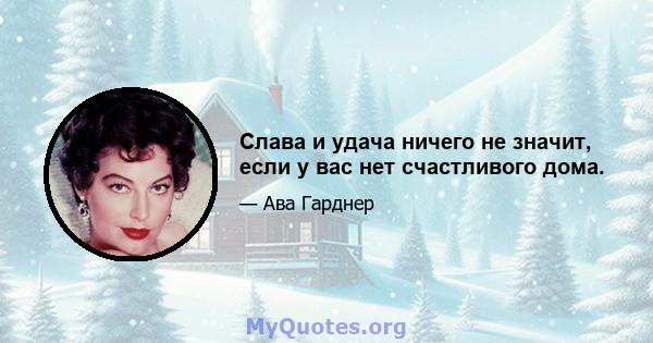 Слава и удача ничего не значит, если у вас нет счастливого дома.