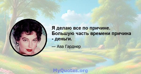 Я делаю все по причине. Большую часть времени причина - деньги.