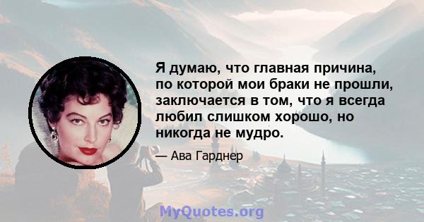 Я думаю, что главная причина, по которой мои браки не прошли, заключается в том, что я всегда любил слишком хорошо, но никогда не мудро.