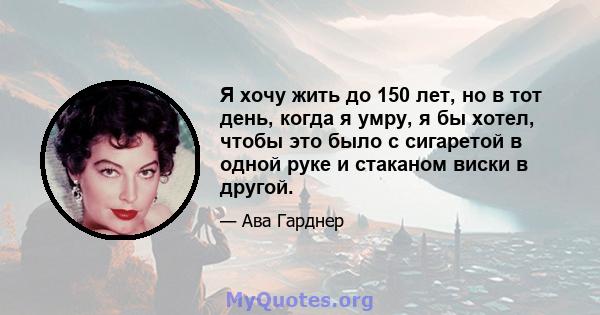 Я хочу жить до 150 лет, но в тот день, когда я умру, я бы хотел, чтобы это было с сигаретой в одной руке и стаканом виски в другой.