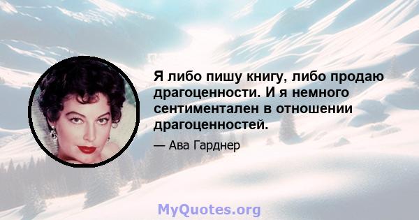 Я либо пишу книгу, либо продаю драгоценности. И я немного сентиментален в отношении драгоценностей.