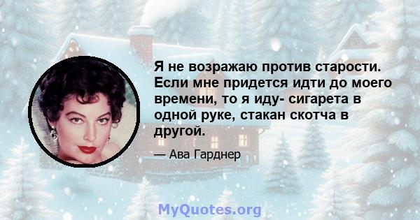 Я не возражаю против старости. Если мне придется идти до моего времени, то я иду- сигарета в одной руке, стакан скотча в другой.