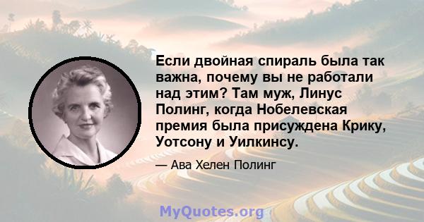 Если двойная спираль была так важна, почему вы не работали над этим? Там муж, Линус Полинг, когда Нобелевская премия была присуждена Крику, Уотсону и Уилкинсу.