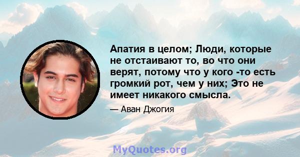 Апатия в целом; Люди, которые не отстаивают то, во что они верят, потому что у кого -то есть громкий рот, чем у них; Это не имеет никакого смысла.