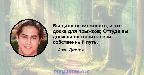 Вы дали возможность, и это доска для прыжков; Оттуда вы должны построить свой собственный путь.