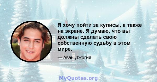 Я хочу пойти за кулисы, а также на экране. Я думаю, что вы должны сделать свою собственную судьбу в этом мире.