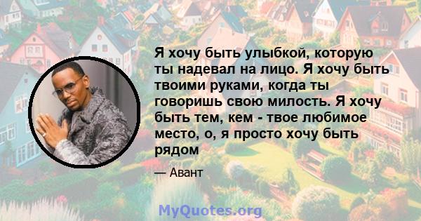 Я хочу быть улыбкой, которую ты надевал на лицо. Я хочу быть твоими руками, когда ты говоришь свою милость. Я хочу быть тем, кем - твое любимое место, о, я просто хочу быть рядом