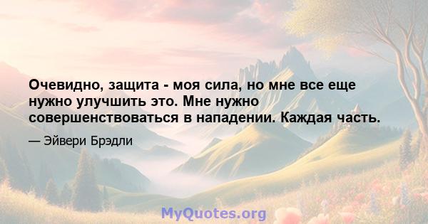 Очевидно, защита - моя сила, но мне все еще нужно улучшить это. Мне нужно совершенствоваться в нападении. Каждая часть.