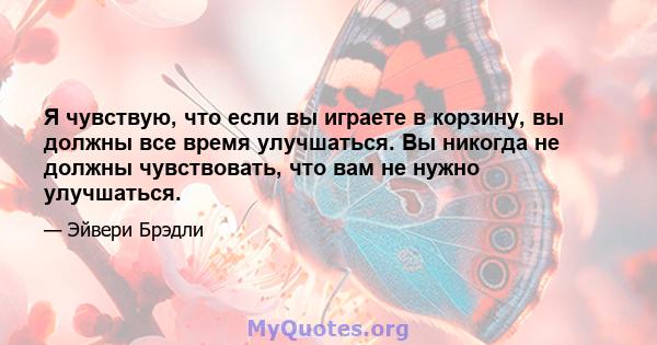 Я чувствую, что если вы играете в корзину, вы должны все время улучшаться. Вы никогда не должны чувствовать, что вам не нужно улучшаться.