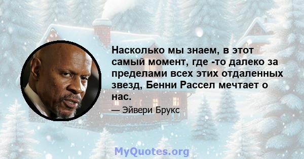 Насколько мы знаем, в этот самый момент, где -то далеко за пределами всех этих отдаленных звезд, Бенни Рассел мечтает о нас.