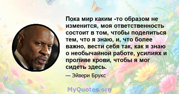 Пока мир каким -то образом не изменится, моя ответственность состоит в том, чтобы поделиться тем, что я знаю, и, что более важно, вести себя так, как я знаю о необычайной работе, усилиях и проливе крови, чтобы я мог