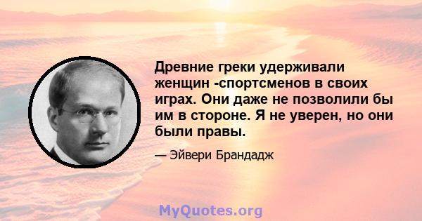 Древние греки удерживали женщин -спортсменов в своих играх. Они даже не позволили бы им в стороне. Я не уверен, но они были правы.