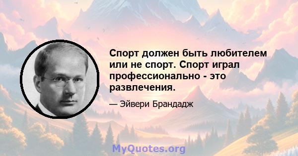 Спорт должен быть любителем или не спорт. Спорт играл профессионально - это развлечения.