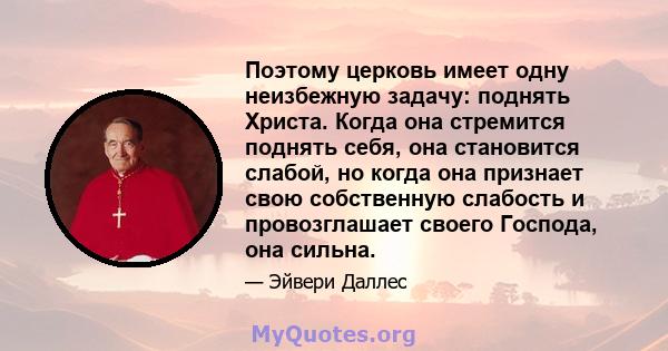 Поэтому церковь имеет одну неизбежную задачу: поднять Христа. Когда она стремится поднять себя, она становится слабой, но когда она признает свою собственную слабость и провозглашает своего Господа, она сильна.