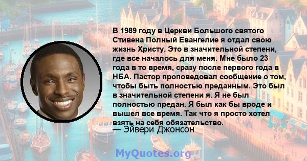 В 1989 году в Церкви Большого святого Стивена Полный Евангелие я отдал свою жизнь Христу. Это в значительной степени, где все началось для меня. Мне было 23 года в то время, сразу после первого года в НБА. Пастор