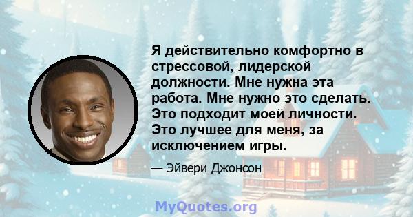 Я действительно комфортно в стрессовой, лидерской должности. Мне нужна эта работа. Мне нужно это сделать. Это подходит моей личности. Это лучшее для меня, за исключением игры.