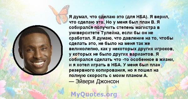 Я думал, что сделаю это (для НБА). Я верил, что сделаю это. Но у меня был план B. Я собирался получить степень магистра в университете Тулейна, если бы он не сработал. Я думаю, что давление на то, чтобы сделать это, не