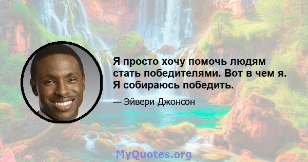 Я просто хочу помочь людям стать победителями. Вот в чем я. Я собираюсь победить.