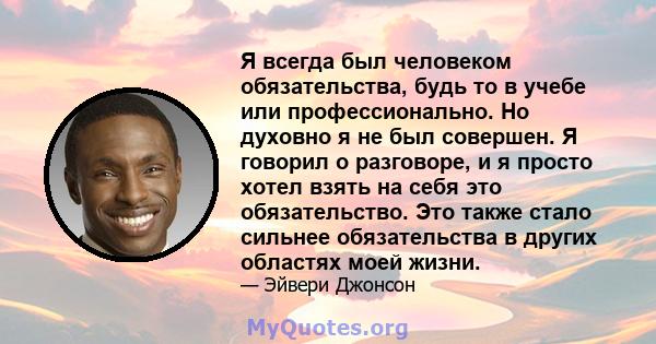 Я всегда был человеком обязательства, будь то в учебе или профессионально. Но духовно я не был совершен. Я говорил о разговоре, и я просто хотел взять на себя это обязательство. Это также стало сильнее обязательства в