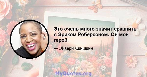 Это очень много значит сравнить с Эриком Роберсоном. Он мой герой.