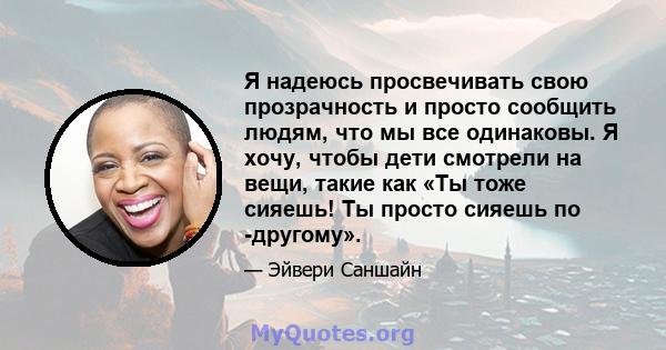 Я надеюсь просвечивать свою прозрачность и просто сообщить людям, что мы все одинаковы. Я хочу, чтобы дети смотрели на вещи, такие как «Ты тоже сияешь! Ты просто сияешь по -другому».