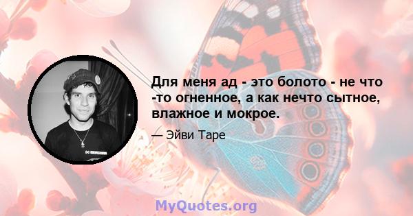 Для меня ад - это болото - не что -то огненное, а как нечто сытное, влажное и мокрое.