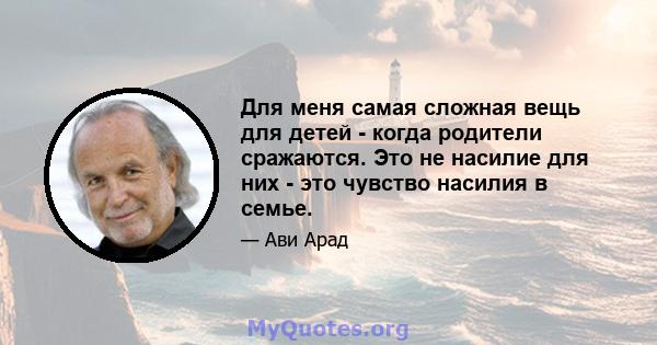 Для меня самая сложная вещь для детей - когда родители сражаются. Это не насилие для них - это чувство насилия в семье.