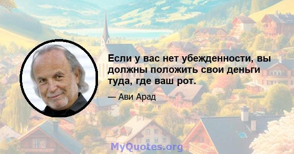 Если у вас нет убежденности, вы должны положить свои деньги туда, где ваш рот.