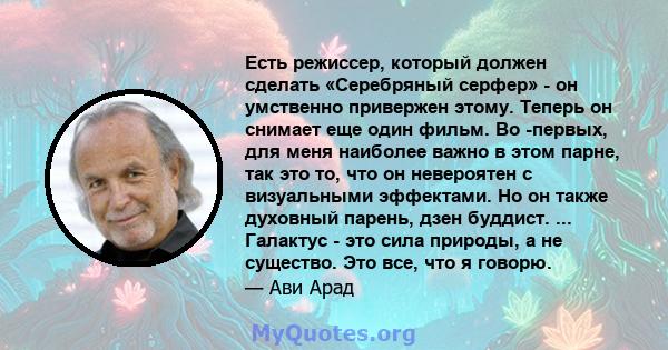 Есть режиссер, который должен сделать «Серебряный серфер» - он умственно привержен этому. Теперь он снимает еще один фильм. Во -первых, для меня наиболее важно в этом парне, так это то, что он невероятен с визуальными