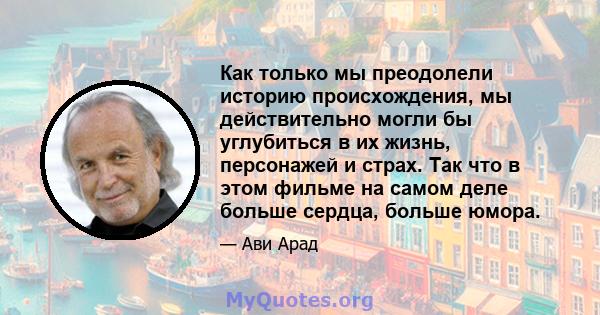 Как только мы преодолели историю происхождения, мы действительно могли бы углубиться в их жизнь, персонажей и страх. Так что в этом фильме на самом деле больше сердца, больше юмора.