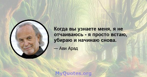 Когда вы узнаете меня, я не отчаиваюсь - я просто встаю, убираю и начинаю снова.