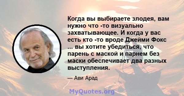 Когда вы выбираете злодея, вам нужно что -то визуально захватывающее. И когда у вас есть кто -то вроде Джейми Фокс ... вы хотите убедиться, что парень с маской и парнем без маски обеспечивает два разных выступления.