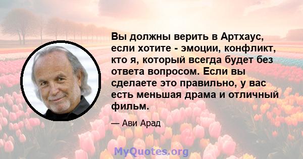 Вы должны верить в Артхаус, если хотите - эмоции, конфликт, кто я, который всегда будет без ответа вопросом. Если вы сделаете это правильно, у вас есть меньшая драма и отличный фильм.