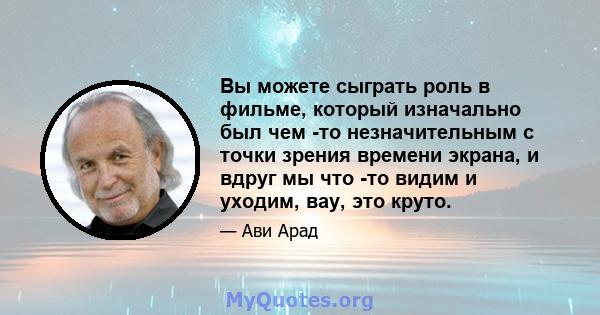 Вы можете сыграть роль в фильме, который изначально был чем -то незначительным с точки зрения времени экрана, и вдруг мы что -то видим и уходим, вау, это круто.