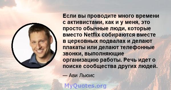 Если вы проводите много времени с активистами, как и у меня, это просто обычные люди, которые вместо Netflix собираются вместе в церковных подвалах и делают плакаты или делают телефонные звонки, выполняющие организацию