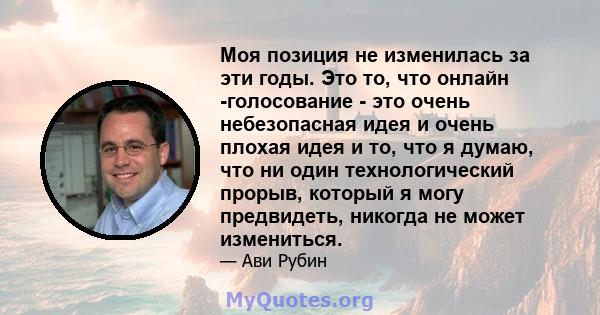 Моя позиция не изменилась за эти годы. Это то, что онлайн -голосование - это очень небезопасная идея и очень плохая идея и то, что я думаю, что ни один технологический прорыв, который я могу предвидеть, никогда не может 