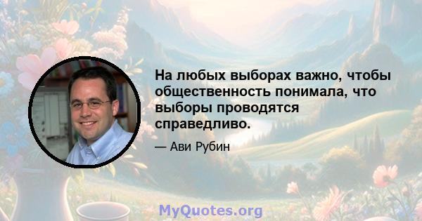 На любых выборах важно, чтобы общественность понимала, что выборы проводятся справедливо.